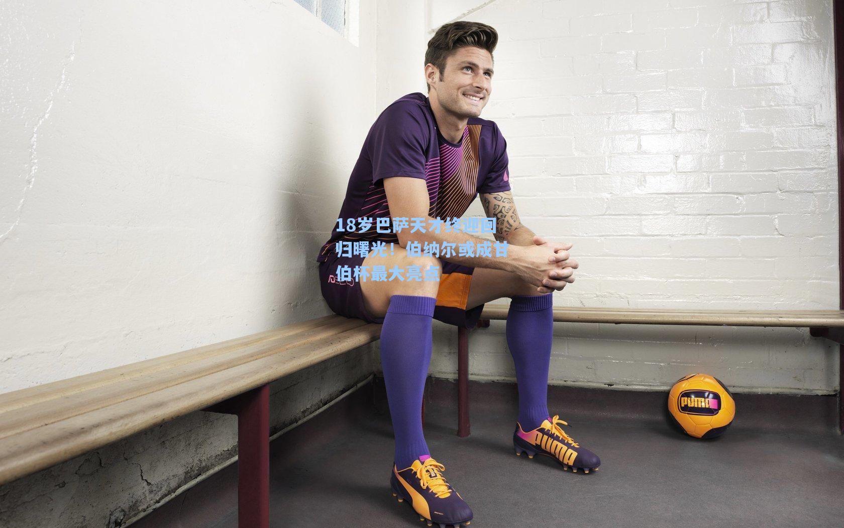 18岁巴萨天才终迎回归曙光!伯纳尔或成甘伯杯最大亮点