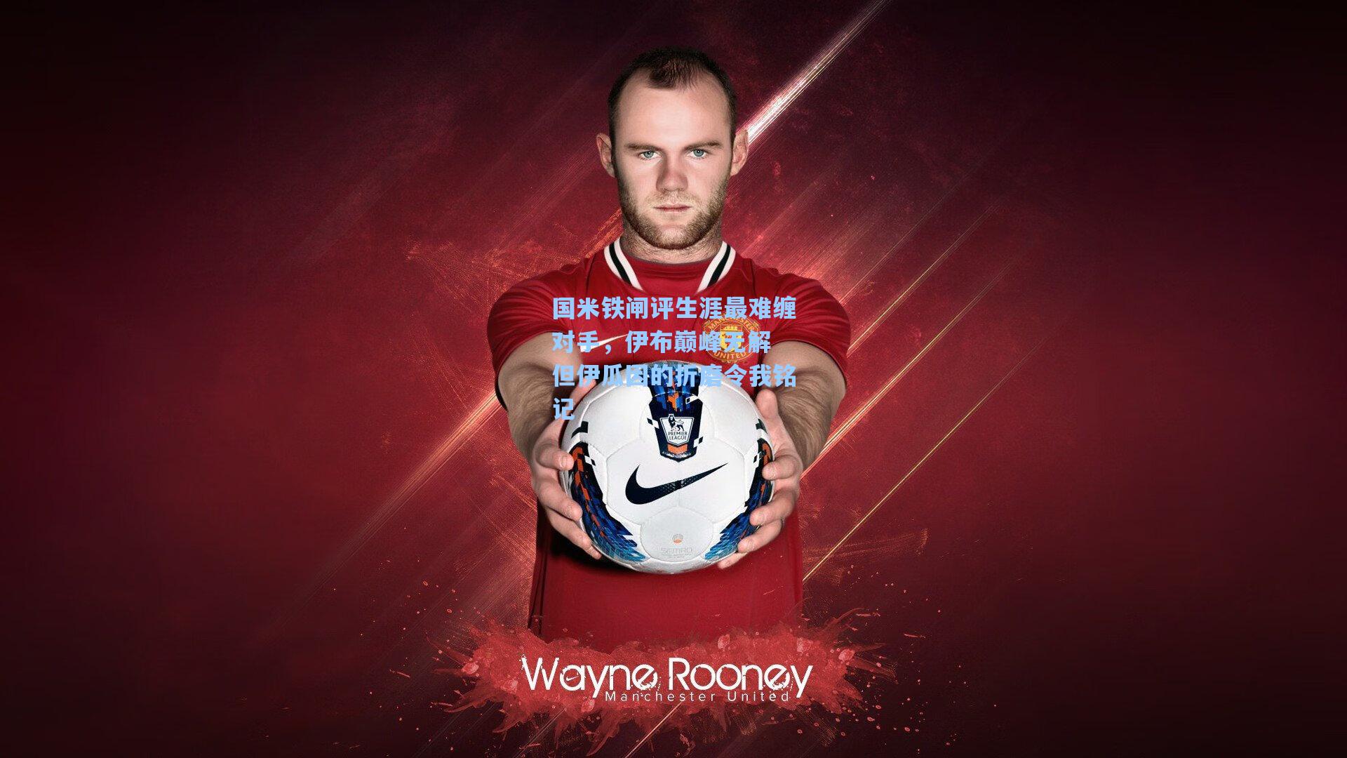 国米铁闸评生涯最难缠对手，伊布巅峰无解 但伊瓜因的折磨令我铭记